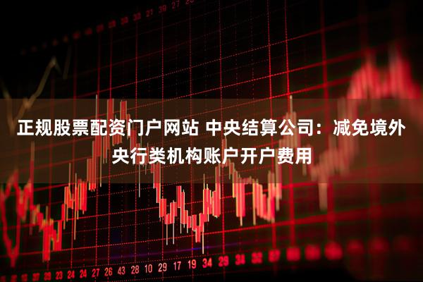 正规股票配资门户网站 中央结算公司：减免境外央行类机构账户开户费用
