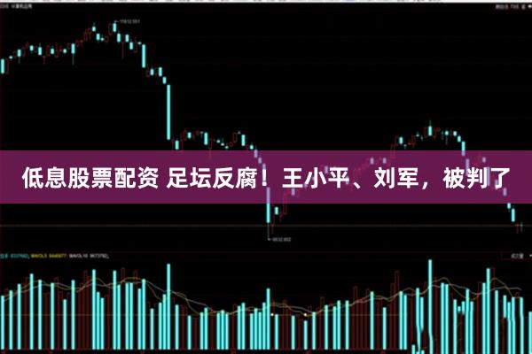 低息股票配资 足坛反腐!王小平、刘军,被判了