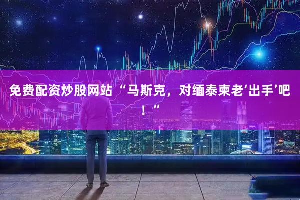 免费配资炒股网站 “马斯克，对缅泰柬老‘出手’吧！”
