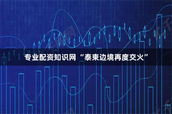 专业配资知识网 “泰柬边境再度交火”