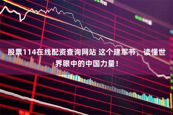 股票114在线配资查询网站 这个建军节,读懂世界眼中的中国力量!