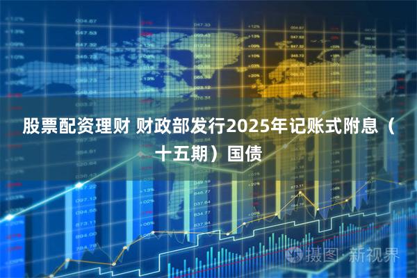 股票配资理财 财政部发行2025年记账式附息（十五期）国债
