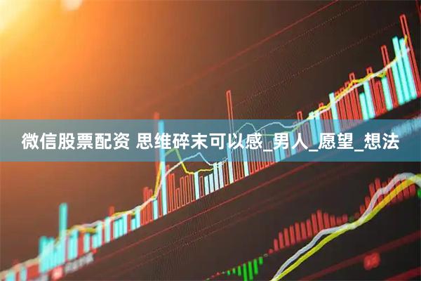微信股票配资 思维碎末可以感_男人_愿望_想法