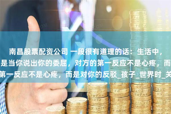 南昌股票配资公司 一段很有道理的话：生活中，原来难的不是沟通，而是当你说出你的委屈，对方的第一反应不是心疼，而是对你的反驳_孩子_世界时_关系