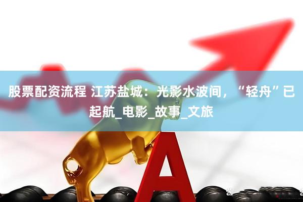 股票配资流程 江苏盐城：光影水波间，“轻舟”已起航_电影_故事_文旅