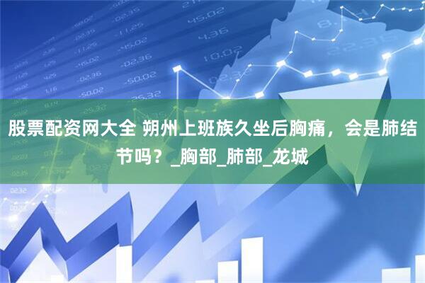 股票配资网大全 朔州上班族久坐后胸痛，会是肺结节吗？_胸部_肺部_龙城