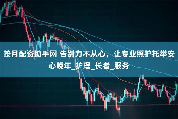 按月配资助手网 告别力不从心，让专业照护托举安心晚年_护理_长者_服务