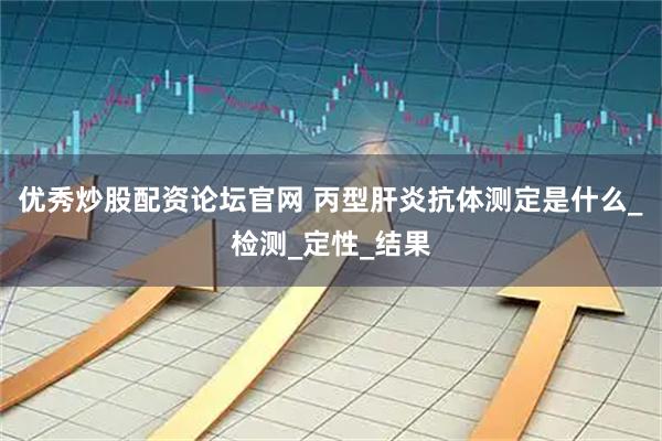 优秀炒股配资论坛官网 丙型肝炎抗体测定是什么_检测_定性_结果