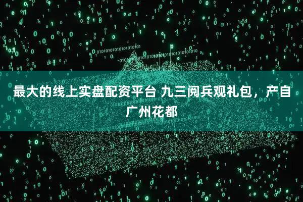 最大的线上实盘配资平台 九三阅兵观礼包，产自广州花都