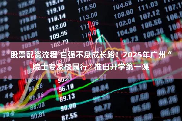 股票配资流程 自强不息成长路！2025年广州“院士专家校园行”推出开学第一课