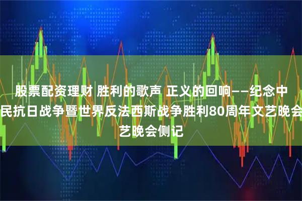 股票配资理财 胜利的歌声 正义的回响——纪念中国人民抗日战争暨世界反法西斯战争胜利80周年文艺晚会侧记