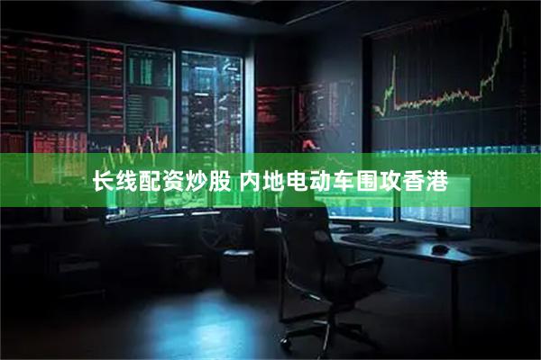 长线配资炒股 内地电动车围攻香港