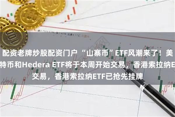 配资老牌炒股配资门户 “山寨币”ETF风潮来了！美国索拉纳、莱特币和Hedera ETF将于本周开始交易，香港索拉纳ETF已抢先挂牌