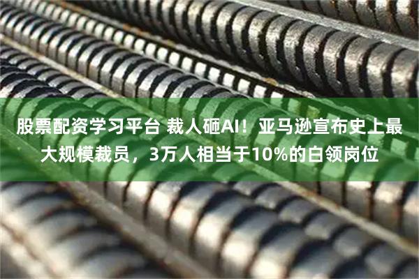 股票配资学习平台 裁人砸AI！亚马逊宣布史上最大规模裁员，3万人相当于10%的白领岗位