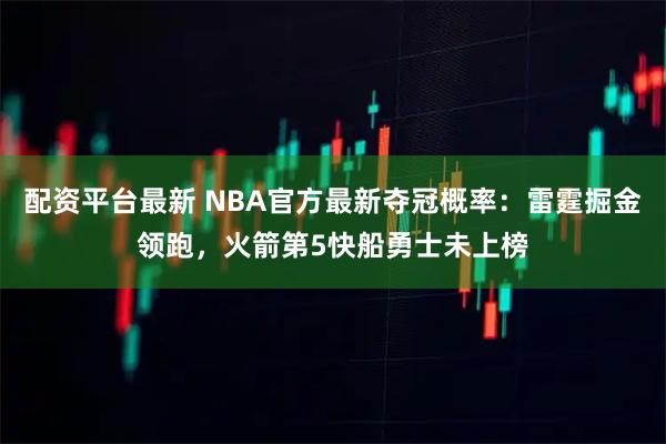 配资平台最新 NBA官方最新夺冠概率：雷霆掘金领跑，火箭第5快船勇士未上榜