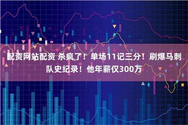 配资网站配资 杀疯了！单场11记三分！刷爆马刺队史纪录！他年薪仅300万