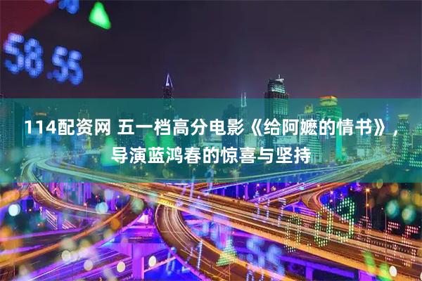 114配资网 五一档高分电影《给阿嬷的情书》，导演蓝鸿春的惊喜与坚持